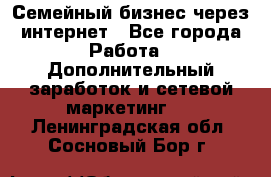 Семейный бизнес через интернет - Все города Работа » Дополнительный заработок и сетевой маркетинг   . Ленинградская обл.,Сосновый Бор г.